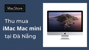 MAC STORE - Đơn vị thu mua iMac Mac mini tại Đà Nẵng giá tốt, uy tín